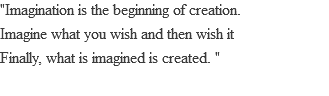 "Imagination is the beginning of creation. Imagine what you wish and then wish it Finally, what is imagined is created. " 